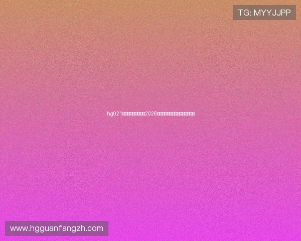 hg021皇冠官网：全面解析2026年世界杯赛事最新动态与精彩瞬间